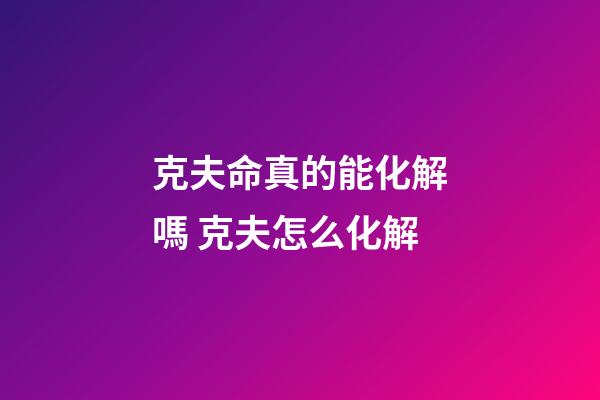 克夫命真的能化解嗎 克夫怎么化解